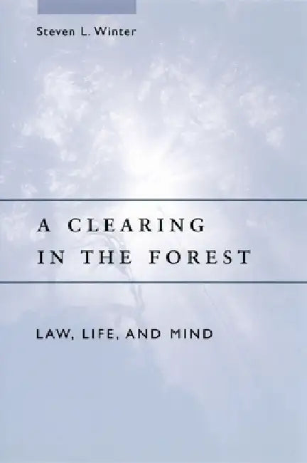 A Clearing in the Forest: Law, Life, and Mind by Steven L. Winter