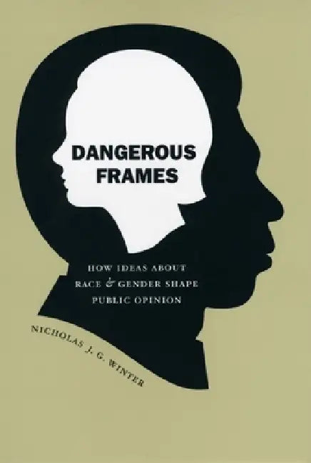 Dangerous Frames: How Ideas about Race and Gender Shape Public Opinion by Nicholas J. G. Winter