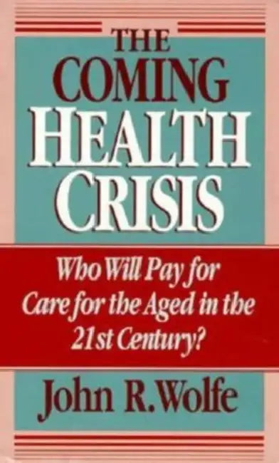 The Coming Health Crisis: Who Will Pay for Care for the Aged in the 21st Century? by John R. Wolfe