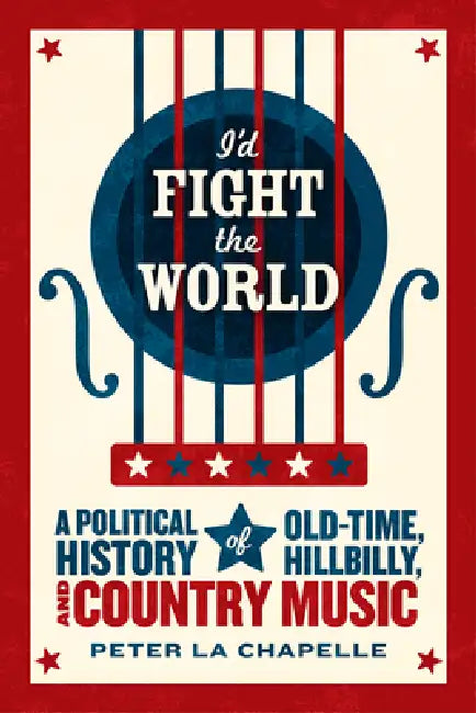 I'd Fight the World: A Political History of Old-Time, Hillbilly, and Country Music by Peter La Chapelle
