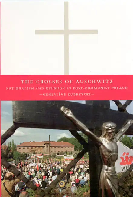 The Crosses of Auschwitz: Nationalism and Religion in Post-Communist Poland by Geneviève Zubrzycki