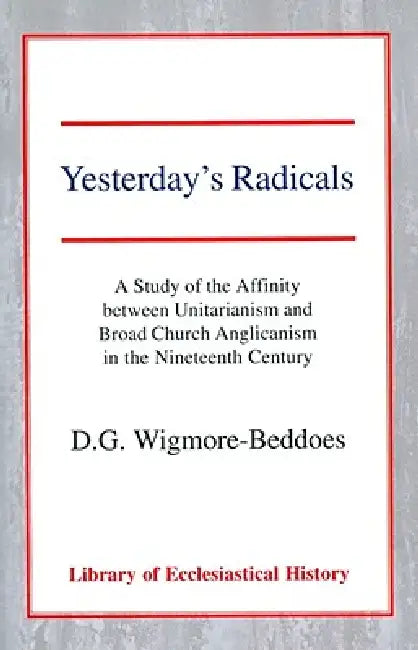 Yesterday's Radicals: A Study of the Affinity Between Unitarianism and Broad Church Anglicanism in the Nineteenth Century by D. G. Wigmore-Beddoes
