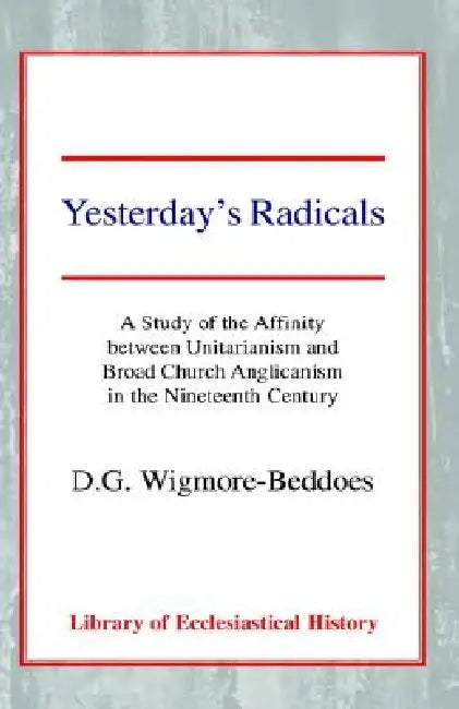 Yesterday's Radicals: A Study of the Affinity Between Unitarianism and Broad Church Anglicanism in the Nineteenth Century by D. G. Wigmore-Beddoes