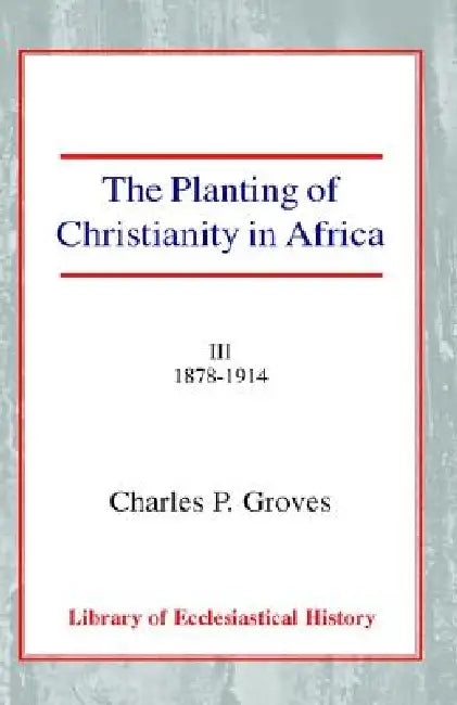 The Planting of Christianity in Africa, Vol 3: Volume III - 1878-1914 by Charles Pelham Groves