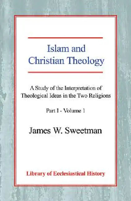 Islam and Christian Theology, PT 1 Vol 1: A Study of the Interpretation of Theological Ideas in the Two Religions (Part 1, Volume I) by James W. Sweetman