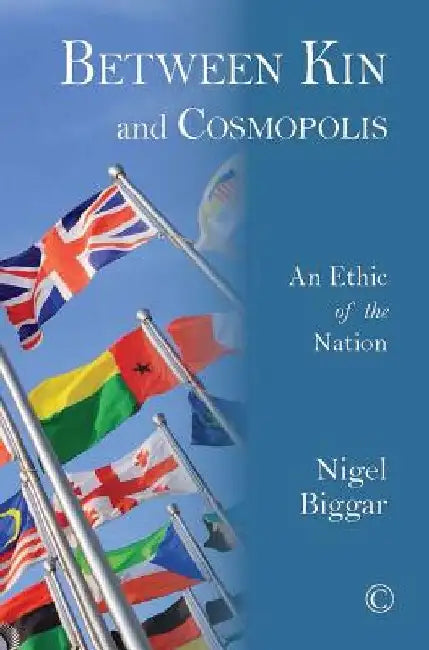 Between Kin and Cosmopolis: An Ethic of the Nation by Nigel Biggar