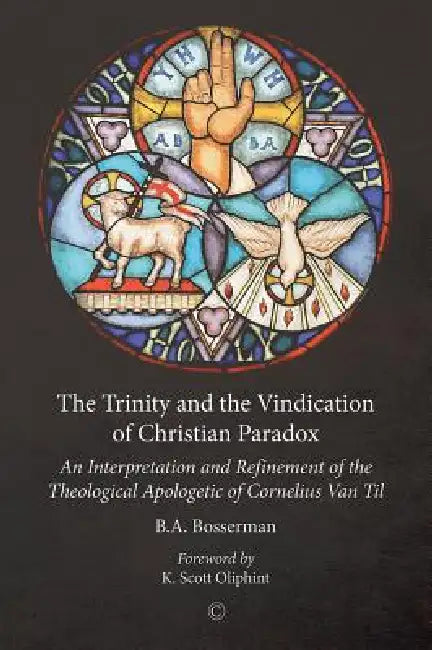 The Trinity and the Vindication of Christian Paradox: An Interpretation and Refinement of the Theological Apologetic of Cornelius Van Til by B. A. Bosserman