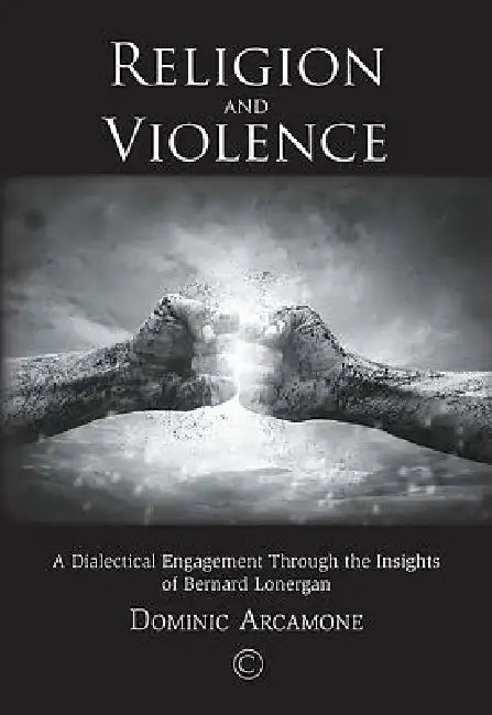 Religion and Violence: A Dialectical Engagement Through the Insights of Bernard Lonergan by Dominic Arcamone