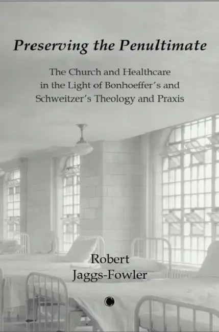 Preserving the Penultimate: The Church and Healthcare in the Light of Bonhoeffer's and Schweitzer's Theology and PRAXIS by Robert M. Jaggs-Fowler