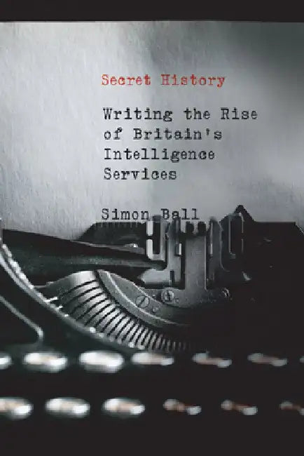Secret History: Writing the Rise of Britain's Intelligence Services by Simon Ball