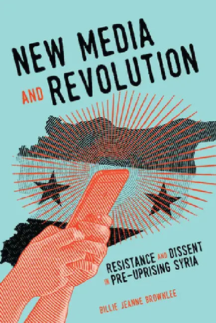New Media and Revolution: Resistance and Dissent in Pre-Uprising Syria by Billie Jeanne Brownlee