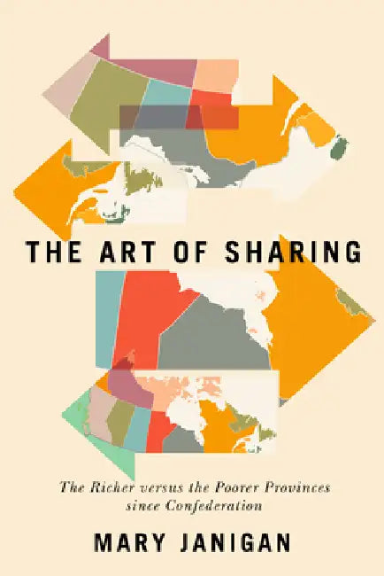 The Art of Sharing: The Richer Versus the Poorer Provinces Since Confederation by Mary Janigan
