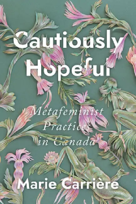 Cautiously Hopeful: Metafeminist Practices in Canada by Marie Carrière
