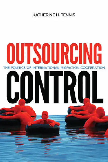Outsourcing Control: The Politics of International Migration Cooperation Volume 13 by Katherine H. Tennis