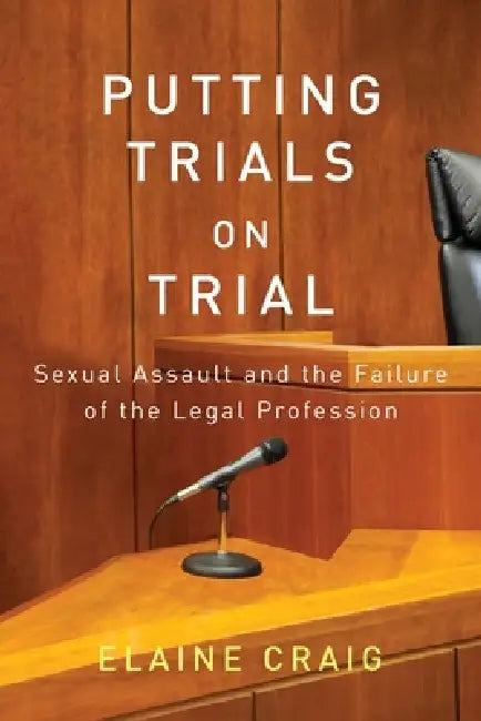 Putting Trials on Trial: Sexual Assault and the Failure of the Legal Profession by Elaine Craig
