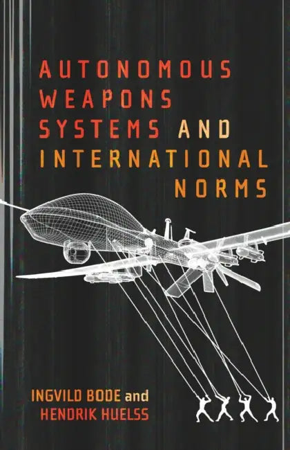 Autonomous Weapons Systems and International Norms by Hendrik Huelss, Ingvild Bode
