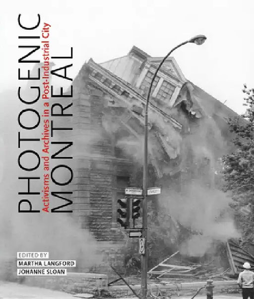 Photogenic Montreal: Activisms and Archives in a Post-Industrial City by Martha Langford