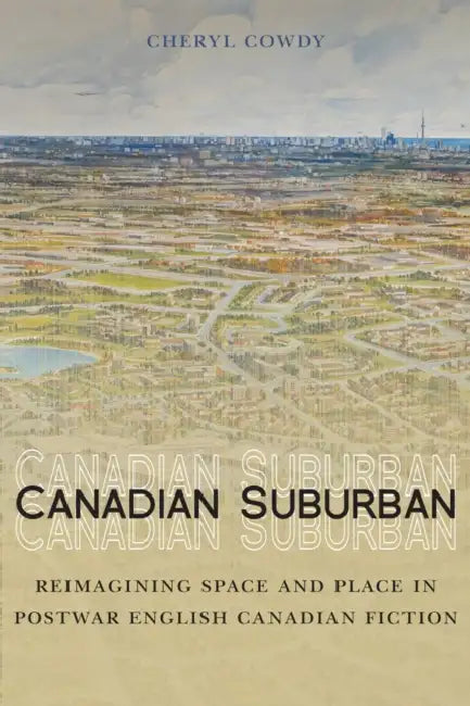 Canadian Suburban: Reimagining Space and Place in Postwar English Canadian Fiction by Cheryl Cowdy