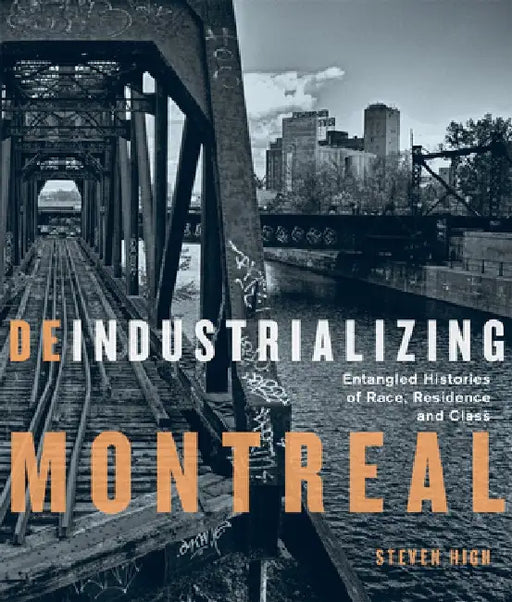 Deindustrializing Montreal: Entangled Histories of Race, Residence, and Class by Steven High