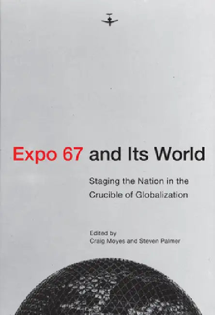 Expo 67 and Its World: Staging the Nation in the Crucible of Globalization by Craig Moyes, Steven Palmer