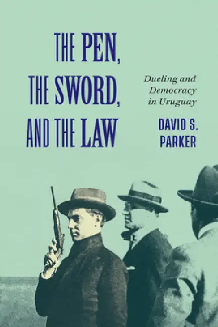 The Pen, the Sword, and the Law: Dueling and Democracy in Uruguay Volume 2 by David S. Parker