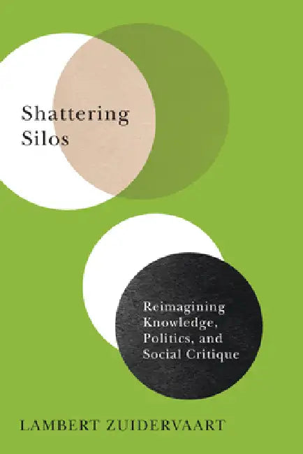 Shattering Silos: Reimagining Knowledge, Politics, and Social Critique by Lambert Zuidervaart