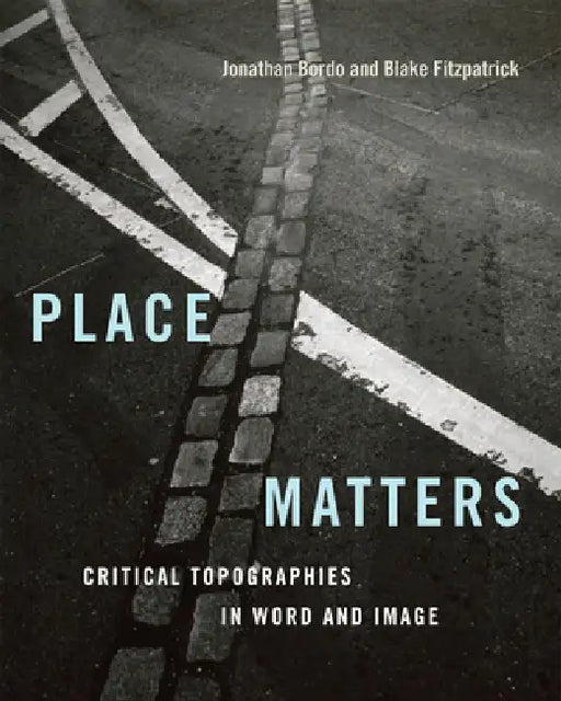 Place Matters: Critical Topographies in Word and Image by Jonathan Bordo, Blake Fitzpatrick, W. J. T. Mitchell
