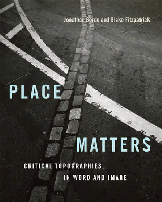 Place Matters: Critical Topographies in Word and Image by Jonathan Bordo, Blake Fitzpatrick, W. J. T. Mitchell