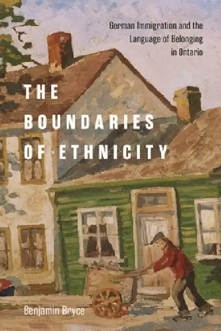 Boundaries of Ethnicity: German Immigration and the Language of Belonging in Ontario by Benjamin Bryce