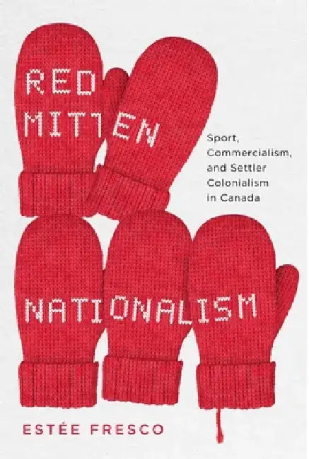Red Mitten Nationalism: Sport, Commercialism, and Settler Colonialism in Canada by Estée Fresco