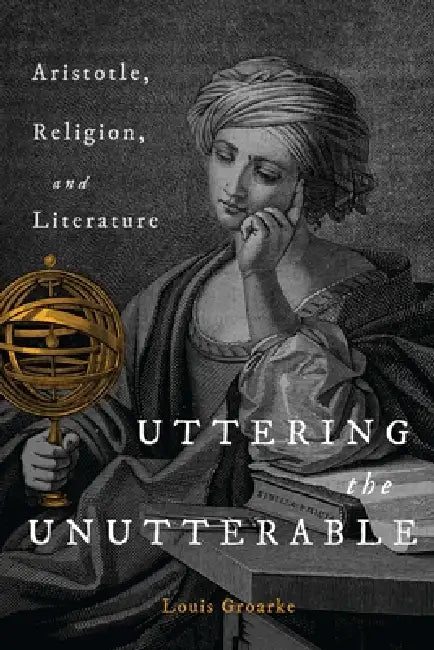 Uttering the Unutterable: Aristotle, Religion, and Literature by Louis F. Groarke