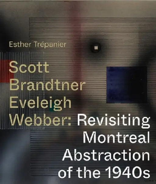 Scott, Brandtner, Eveleigh, Webber: Revisiting Montreal Abstraction of the 1940s by Esther Trepanier