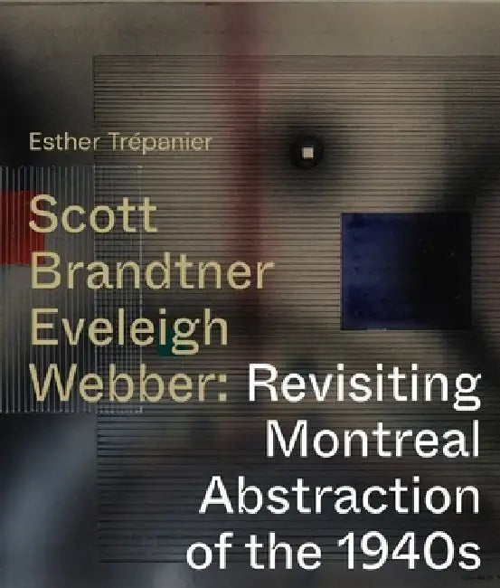 Scott, Brandtner, Eveleigh, Webber: Revisiting Montreal Abstraction of the 1940s by Esther Trepanier