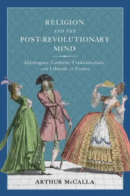 Religion and the Post-Revolutionary Mind: Idéologues, Catholic Traditionalists, and Liberals in France Volume 89 by Arthur McCalla