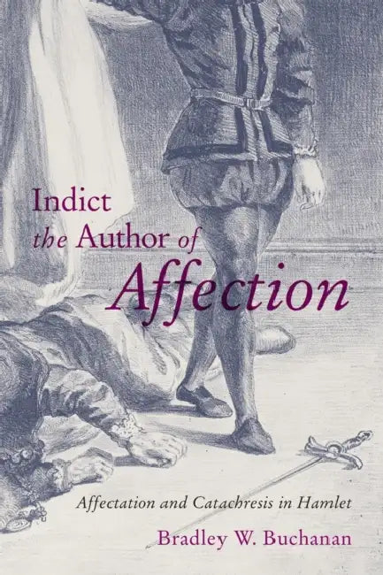 Indict the Author of Affection: Affectation and Catachresis in Hamlet by Bradley W. Buchanan