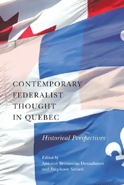 Contemporary Federalist Thought in Quebec: Historical Perspectives by Antoine Brousseau Desaulniers