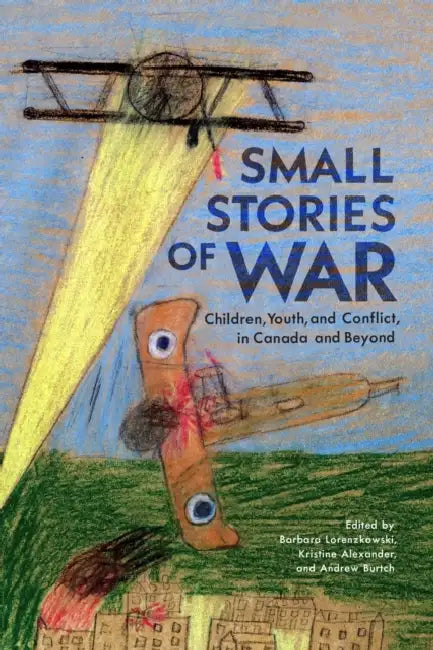 Small Stories of War: Children, Youth, and Conflict in Canada and Beyond Volume 264 by Barbara Lorenzkowski, Kristine Alexander, Andrew Burtch