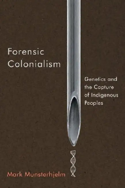 Forensic Colonialism: Genetics and the Capture of Indigenous Peoples by Mark Munsterhjelm