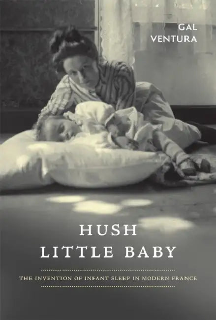 Hush Little Baby: The Invention of Infant Sleep in Modern France by Gal Ventura