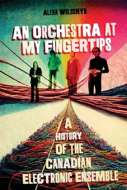 Orchestra at My Fingertips: A History of the Canadian Electronic Ensemble by Alexa Woloshyn