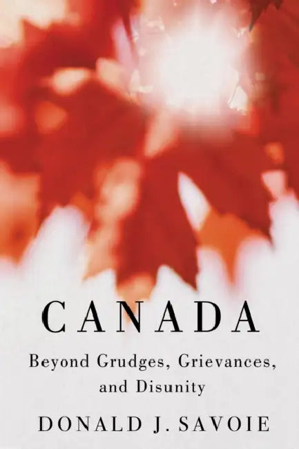 Canada: Beyond Grudges, Grievances, and Disunity by Donald J. Savoie