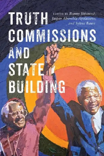 Truth Commissions and State Building by Bonny Ibhawoh, Jasper Abembia Ayelazuno, Sylvia Bawa