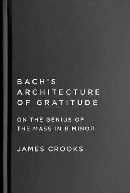 Bach's Architecture of Gratitude: On the Genius of the Mass in B Minor by James Crooks