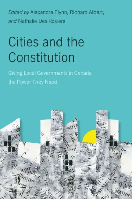 Cities and the Constitution: Giving Local Governments in Canada the Power They Need by Alexandra Flynn, Richard Albert, Nathalie Des Rosiers
