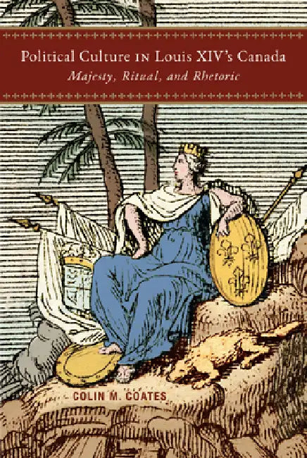 Political Culture in Louis XIV's Canada: Majesty, Ritual, and Rhetoric Volume 8 by Colin M. Coates