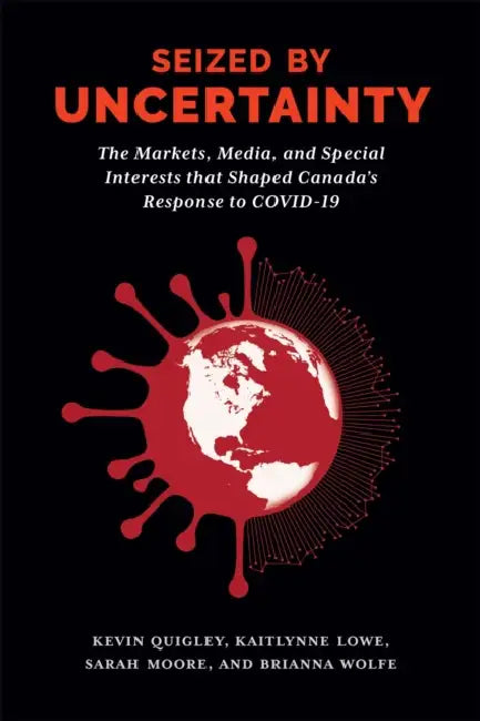 Seized by Uncertainty: The Markets, Media, and Special Interests That Shaped Canada's Response to Covid-19 by Kevin Quigley, Kaitlynne Lowe, Sarah Moore