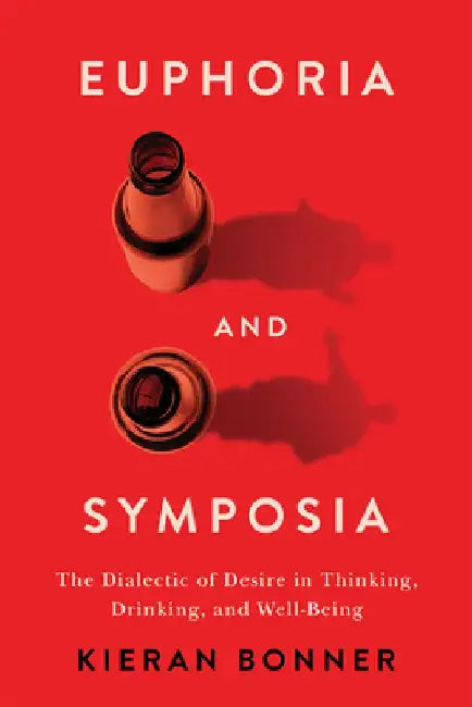 Euphoria and Symposia: The Dialectic of Desire in Thinking, Drinking, and Well-Being by Kieran Bonner