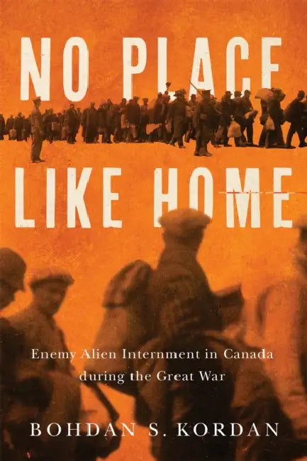 No Place Like Home: Enemy Alien Internment in Canada During the Great War by Bohdan S. Kordan
