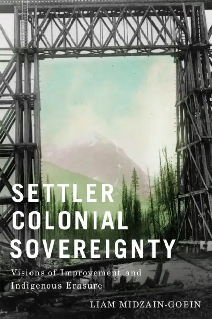 Settler-Colonial Sovereignty: Visions of Improvement and Indigenous Erasure by Liam Midzain-Gobin