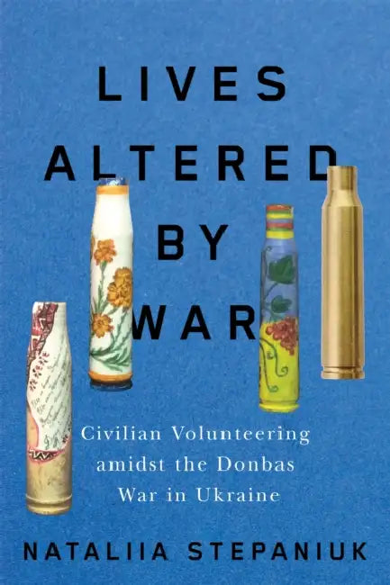 Lives Altered by War: Civilian Volunteering Amidst the Donbas War in Ukraine by Nataliia Stepaniuk